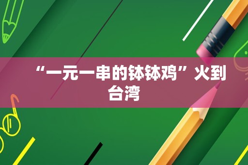 “一元一串的钵钵鸡”火到台湾