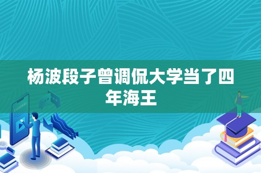 杨波段子曾调侃大学当了四年海王