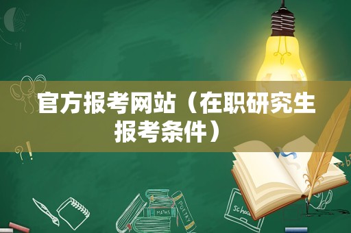 官方报考网站（在职研究生报考条件） 