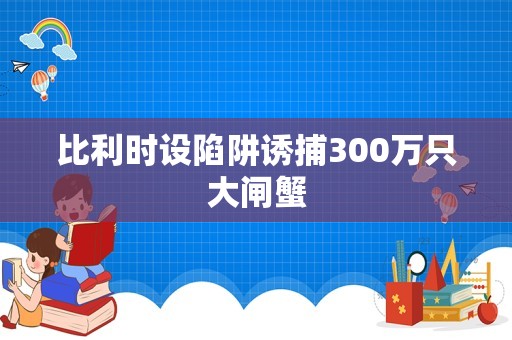 比利时设陷阱诱捕300万只大闸蟹