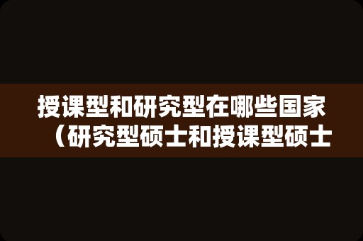 授课型和研究型在哪些国家（研究型硕士和授课型硕士区别）