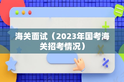 海关面试（2023年国考海关招考情况）