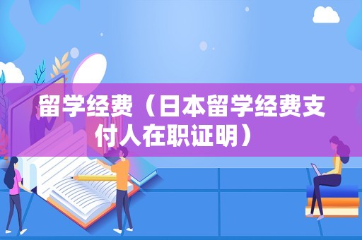 留学经费（日本留学经费支付人在职证明） 