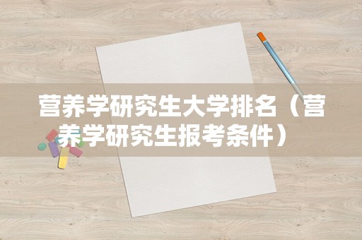 营养学研究生大学排名（营养学研究生报考条件） 