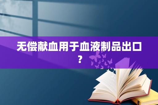 无偿献血用于血液制品出口？