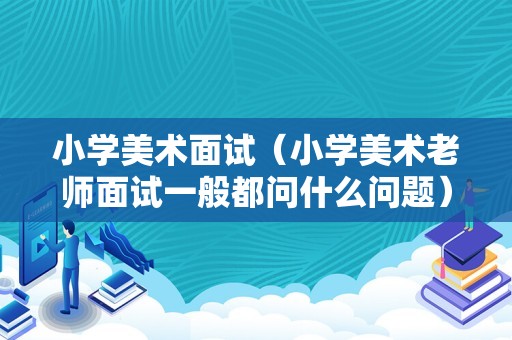 小学美术面试（小学美术老师面试一般都问什么问题）