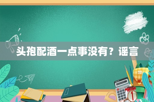 头孢配酒一点事没有？谣言