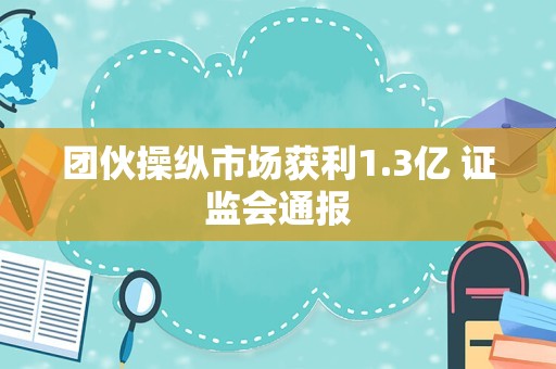 团伙操纵市场获利1.3亿 证监会通报