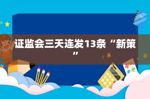 证监会三天连发13条“新策”