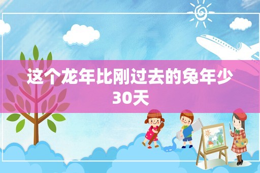 这个龙年比刚过去的兔年少30天