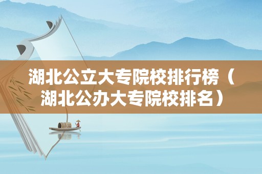 湖北公立大专院校排行榜（湖北公办大专院校排名）