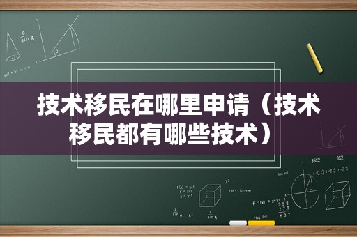 技术移民在哪里申请（技术移民都有哪些技术） 