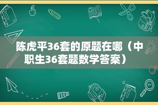 陈虎平36套的原题在哪（中职生36套题数学答案） 