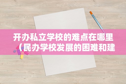 开办私立学校的难点在哪里（民办学校发展的困难和建议） 