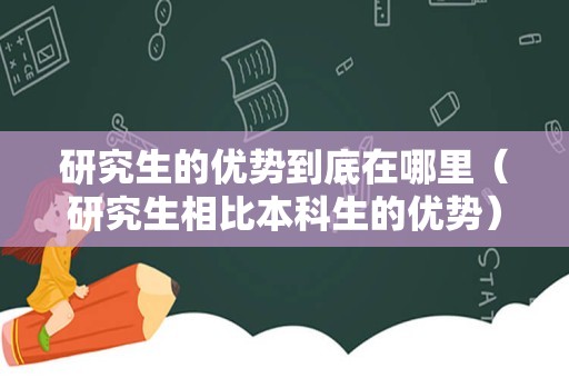 研究生的优势到底在哪里（研究生相比本科生的优势） 