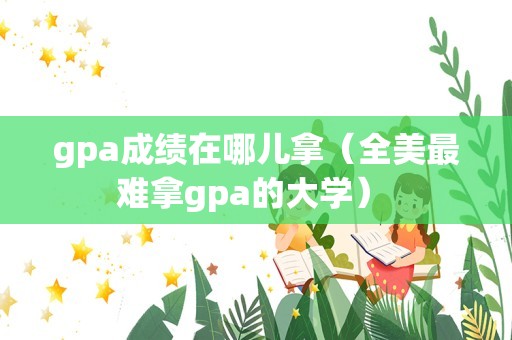 gpa成绩在哪儿拿（全美最难拿gpa的大学） 