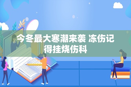 今冬最大寒潮来袭 冻伤记得挂烧伤科