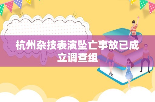 杭州杂技表演坠亡事故已成立调查组