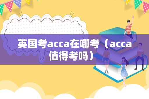 英国考acca在哪考（acca值得考吗） 