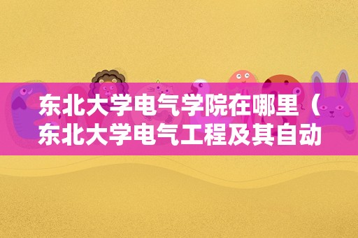 东北大学电气学院在哪里（东北大学电气工程及其自动化排名） 