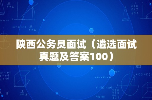 陕西公务员面试（遴选面试真题及答案100）