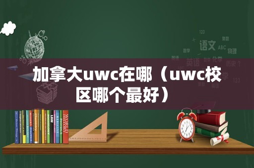 加拿大uwc在哪（uwc校区哪个最好） 