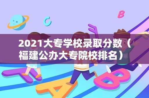 2023大专学校录取分数（福建公办大专院校排名） 