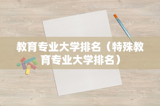 教育专业大学排名（特殊教育专业大学排名）