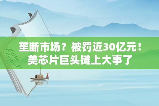 垄断市场？被罚近30亿元！美芯片巨头摊上大事了