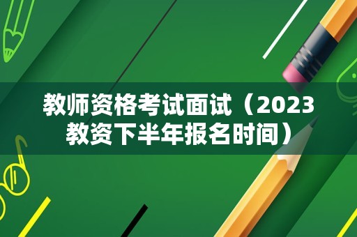 教师资格考试面试（2023教资下半年报名时间）