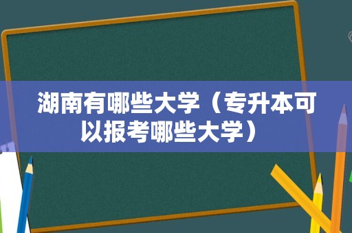 湖南有哪些大学（专升本可以报考哪些大学） 