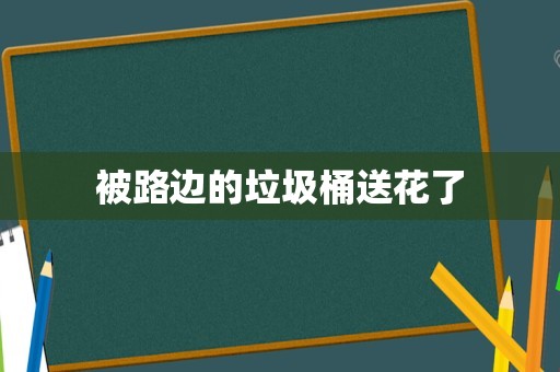 被路边的垃圾桶送花了