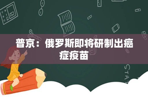 普京：俄罗斯即将研制出癌症疫苗