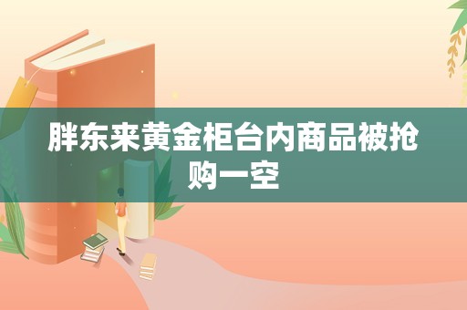 胖东来黄金柜台内商品被抢购一空