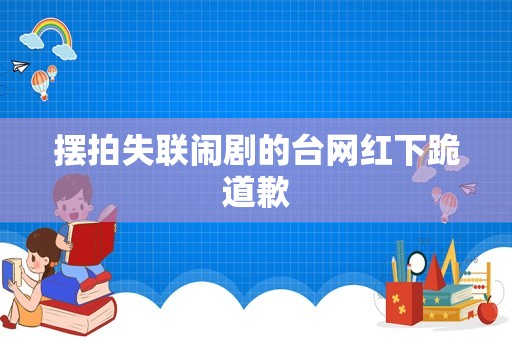 摆拍失联闹剧的台网红下跪道歉