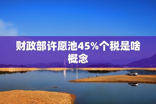 财政部许愿池45%个税是啥概念