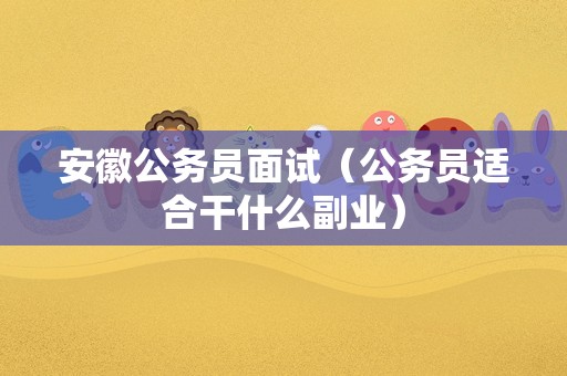 安徽公务员面试（公务员适合干什么副业）