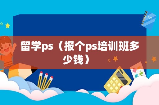 留学ps（报个ps培训班多少钱） 