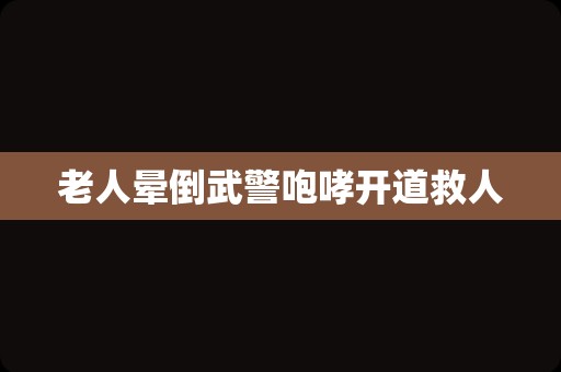 老人晕倒武警咆哮开道救人