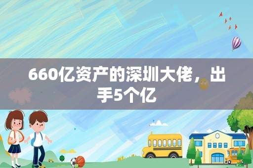 660亿资产的深圳大佬，出手5个亿