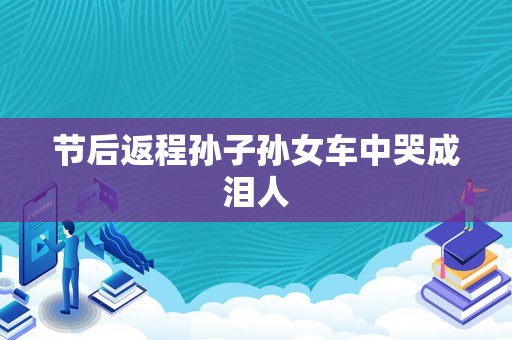 节后返程孙子孙女车中哭成泪人