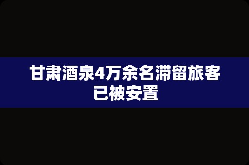 甘肃酒泉4万余名滞留旅客已被安置