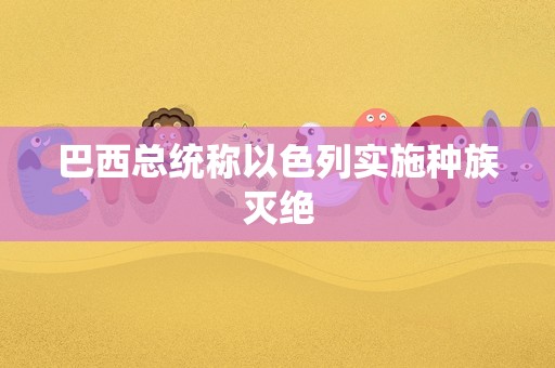 巴西总统称以色列实施种族灭绝