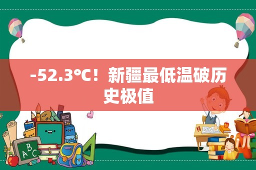 -52.3℃！新疆最低温破历史极值