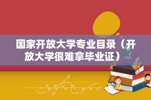 国家开放大学专业目录（开放大学很难拿毕业证） 