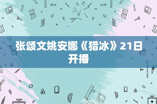 张颂文姚安娜《猎冰》21日开播