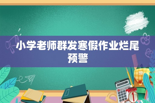 小学老师群发寒假作业烂尾预警