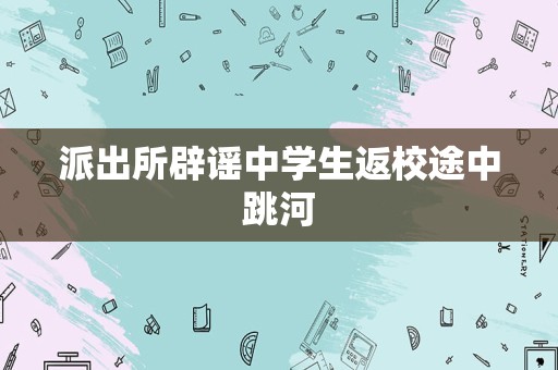 派出所辟谣中学生返校途中跳河