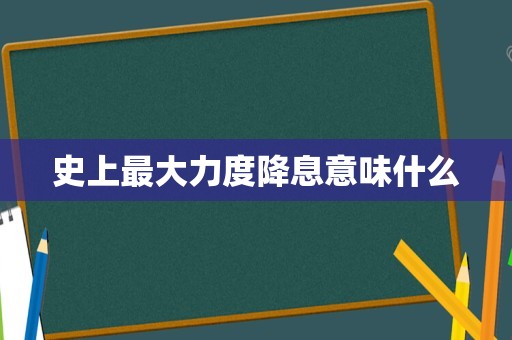 史上最大力度降息意味什么