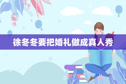 徐冬冬要把婚礼做成真人秀